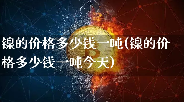 镍的价格多少钱一吨(镍的价格多少钱一吨今天)_https://www.qgjzrcxxzxpt.com_郑商所_第1张