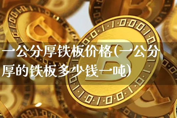 一公分厚铁板价格(一公分厚的铁板多少钱一吨)_https://www.qgjzrcxxzxpt.com_上期能源_第1张