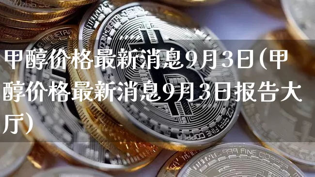 甲醇价格最新消息9月3日(甲醇价格最新消息9月3日报告大厅)_https://www.qgjzrcxxzxpt.com_广期所_第1张