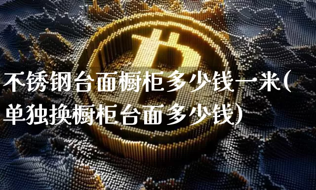 不锈钢台面橱柜多少钱一米(单独换橱柜台面多少钱)_https://www.qgjzrcxxzxpt.com_大商所_第1张
