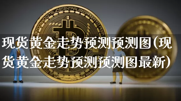 现货黄金走势预测预测图(现货黄金走势预测预测图最新)_https://www.qgjzrcxxzxpt.com_上期能源_第1张
