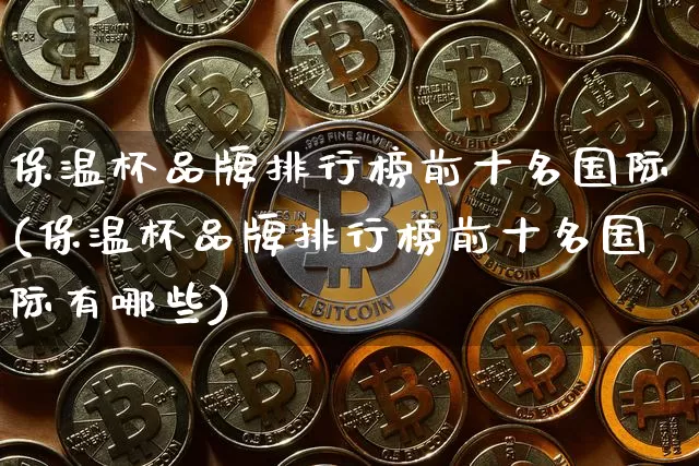 保温杯品牌排行榜前十名国际(保温杯品牌排行榜前十名国际有哪些)_https://www.qgjzrcxxzxpt.com_上期能源_第1张