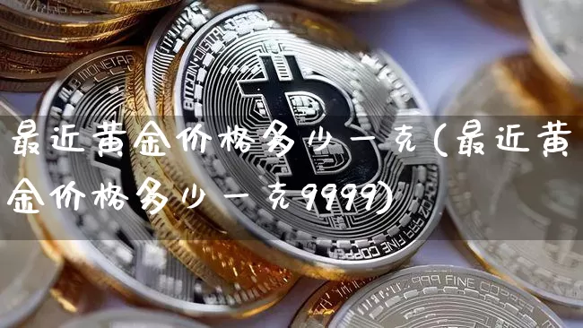 最近黄金价格多少一克(最近黄金价格多少一克9999)_https://www.qgjzrcxxzxpt.com_上期能源_第1张