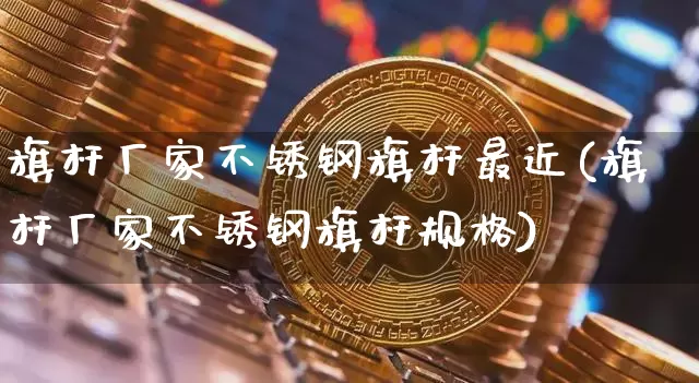 旗杆厂家不锈钢旗杆最近(旗杆厂家不锈钢旗杆规格)_https://www.qgjzrcxxzxpt.com_上期能源_第1张