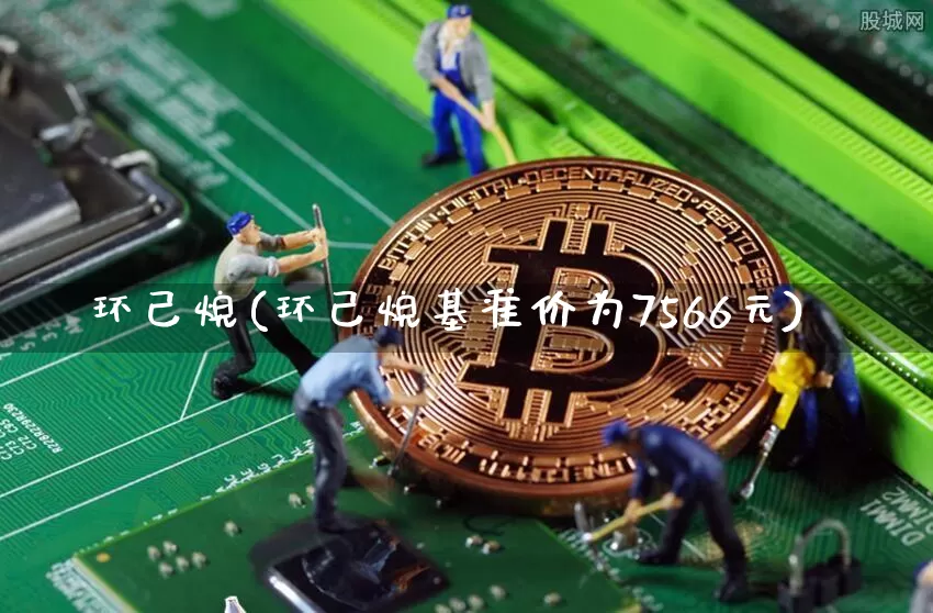 环己烷(环己烷基准价为7566元)_https://www.qgjzrcxxzxpt.com_上期能源_第1张