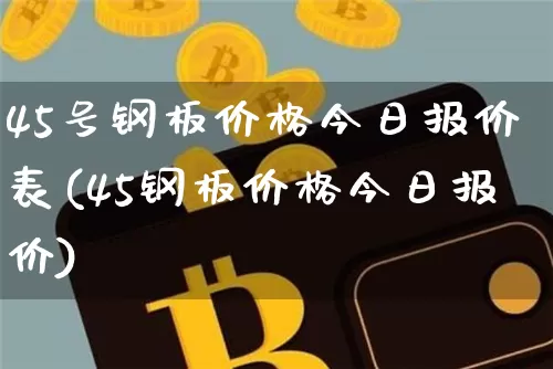 45号钢板价格今日报价表(45钢板价格今日报价)_https://www.qgjzrcxxzxpt.com_上期能源_第1张