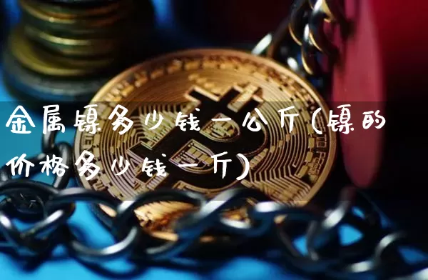 金属镍多少钱一公斤(镍的价格多少钱一斤)_https://www.qgjzrcxxzxpt.com_广期所_第1张