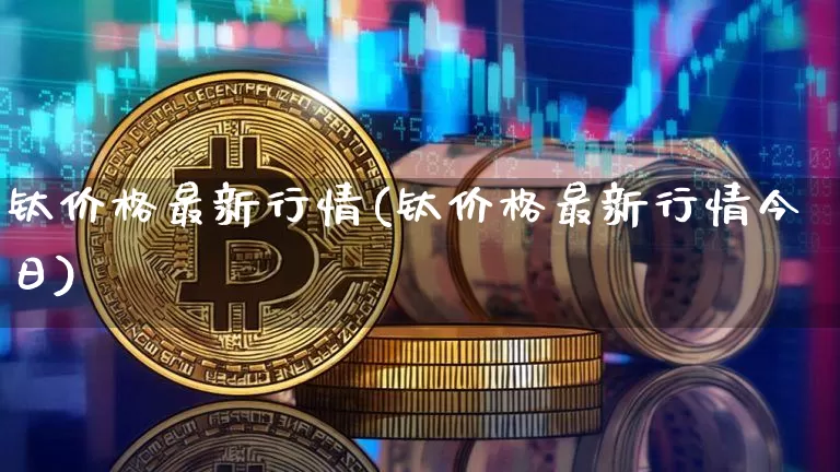 钛价格最新行情(钛价格最新行情今日)_https://www.qgjzrcxxzxpt.com_大商所_第1张