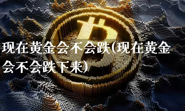 现在黄金会不会跌(现在黄金会不会跌下来)_https://www.qgjzrcxxzxpt.com_上期能源_第1张