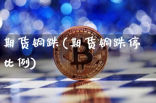 期货铜跌(期货铜跌停比例)_https://www.qgjzrcxxzxpt.com_中金所_第1张