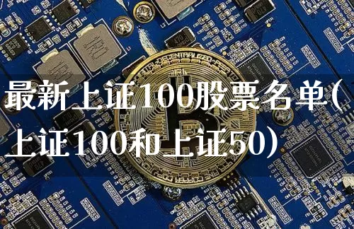 最新上证100股票名单(上证100和上证50)_https://www.qgjzrcxxzxpt.com_广期所_第1张