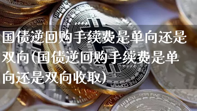 国债逆回购手续费是单向还是双向(国债逆回购手续费是单向还是双向收取)_https://www.qgjzrcxxzxpt.com_郑商所_第1张