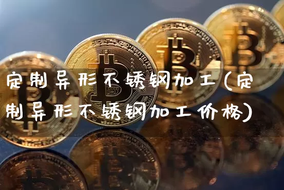 定制异形不锈钢加工(定制异形不锈钢加工价格)_https://www.qgjzrcxxzxpt.com_广期所_第1张