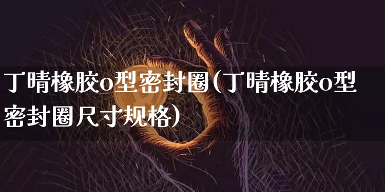 丁晴橡胶o型密封圈(丁晴橡胶o型密封圈尺寸规格)_https://www.qgjzrcxxzxpt.com_郑商所_第1张