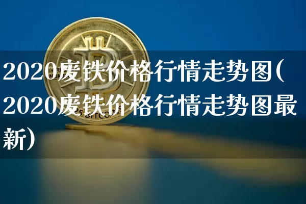 2020废铁价格行情走势图(2020废铁价格行情走势图最新)_https://www.qgjzrcxxzxpt.com_上期能源_第1张