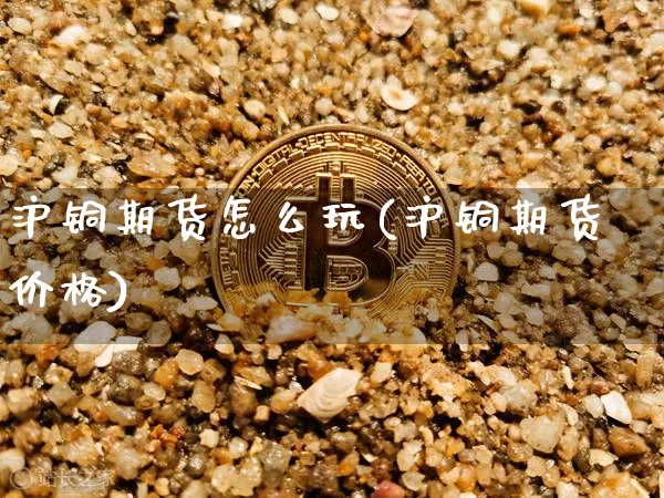 沪铜期货怎么玩(沪铜期货价格)_https://www.qgjzrcxxzxpt.com_上期能源_第1张