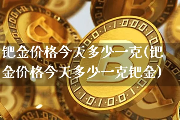 钯金价格今天多少一克(钯金价格今天多少一克钯金)_https://www.qgjzrcxxzxpt.com_上期能源_第1张