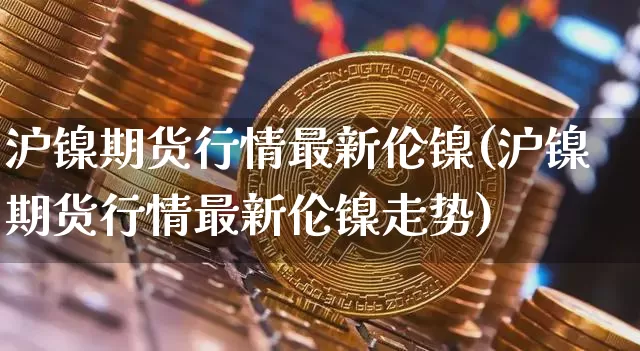 沪镍期货行情最新伦镍(沪镍期货行情最新伦镍走势)_https://www.qgjzrcxxzxpt.com_郑商所_第1张