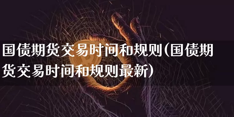 国债期货交易时间和规则(国债期货交易时间和规则最新)_https://www.qgjzrcxxzxpt.com_上期能源_第1张