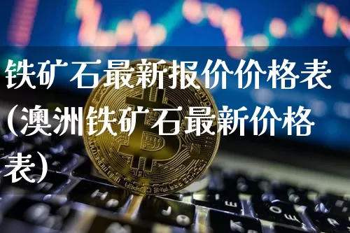 铁矿石最新报价价格表(澳洲铁矿石最新价格表)_https://www.qgjzrcxxzxpt.com_广期所_第1张