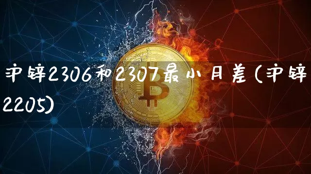 沪锌2306和2307最小月差(沪锌2205)_https://www.qgjzrcxxzxpt.com_上期能源_第1张
