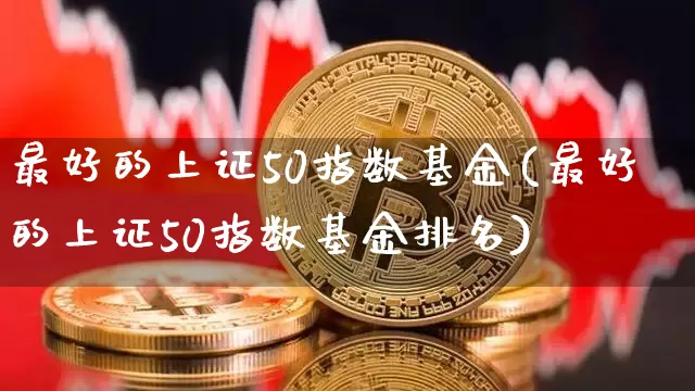 最好的上证50指数基金(最好的上证50指数基金排名)_https://www.qgjzrcxxzxpt.com_广期所_第1张