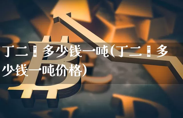 丁二烯多少钱一吨(丁二烯多少钱一吨价格)_https://www.qgjzrcxxzxpt.com_上期所_第1张