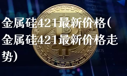 金属硅421最新价格(金属硅421最新价格走势)_https://www.qgjzrcxxzxpt.com_上期能源_第1张