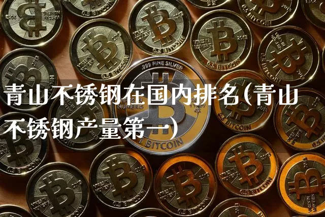 青山不锈钢在国内排名(青山不锈钢产量第一)_https://www.qgjzrcxxzxpt.com_上期所_第1张