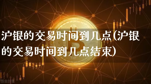 沪银的交易时间到几点(沪银的交易时间到几点结束)_https://www.qgjzrcxxzxpt.com_广期所_第1张