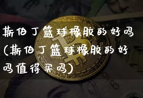 斯伯丁篮球橡胶的好吗(斯伯丁篮球橡胶的好吗值得买吗)_https://www.qgjzrcxxzxpt.com_大商所_第1张