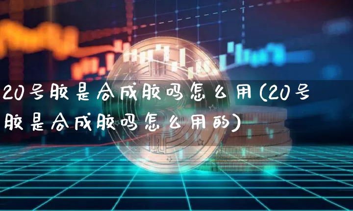 20号胶是合成胶吗怎么用(20号胶是合成胶吗怎么用的)_https://www.qgjzrcxxzxpt.com_上期能源_第1张