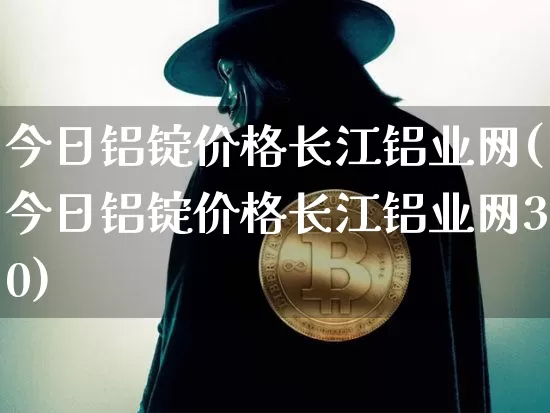 今日铝锭价格长江铝业网(今日铝锭价格长江铝业网30)_https://www.qgjzrcxxzxpt.com_上期所_第1张