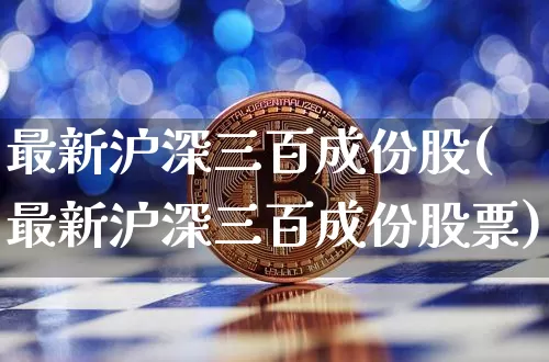 最新沪深三百成份股(最新沪深三百成份股票)_https://www.qgjzrcxxzxpt.com_郑商所_第1张