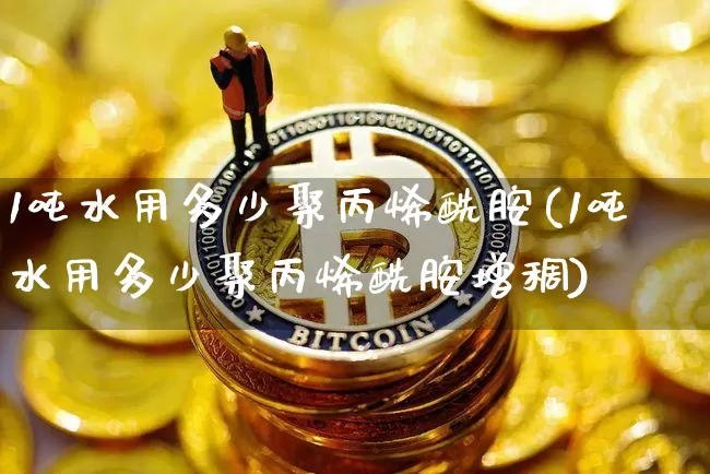1吨水用多少聚丙烯酰胺(1吨水用多少聚丙烯酰胺增稠)_https://www.qgjzrcxxzxpt.com_上期所_第1张