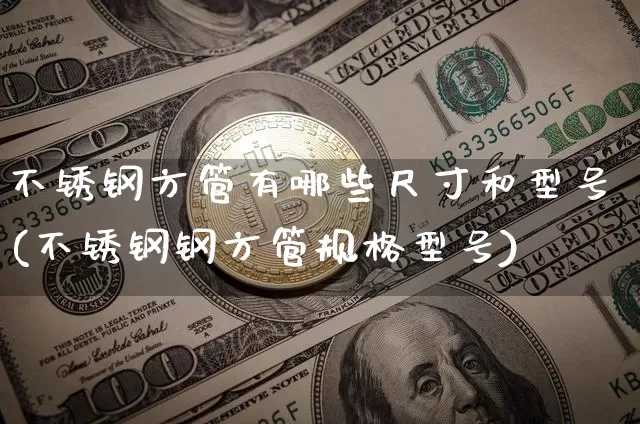 不锈钢方管有哪些尺寸和型号(不锈钢钢方管规格型号)_https://www.qgjzrcxxzxpt.com_上期能源_第1张