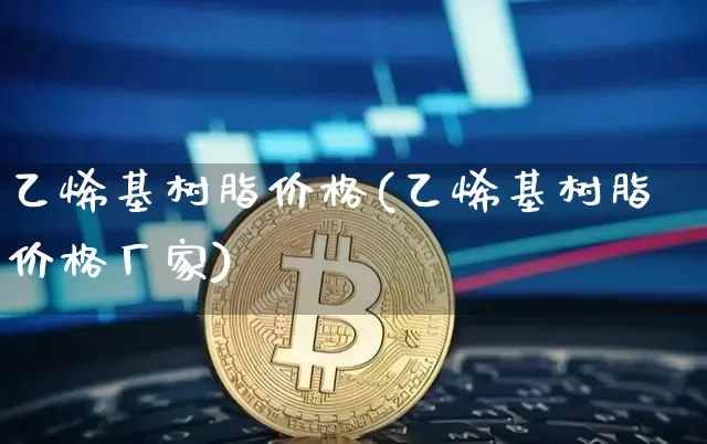 乙烯基树脂价格(乙烯基树脂价格厂家)_https://www.qgjzrcxxzxpt.com_上期能源_第1张
