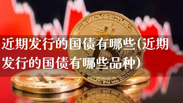 近期发行的国债有哪些(近期发行的国债有哪些品种)_https://www.qgjzrcxxzxpt.com_上期所_第1张