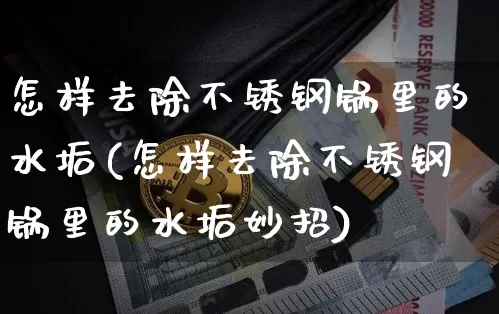怎样去除不锈钢锅里的水垢(怎样去除不锈钢锅里的水垢妙招)_https://www.qgjzrcxxzxpt.com_广期所_第1张
