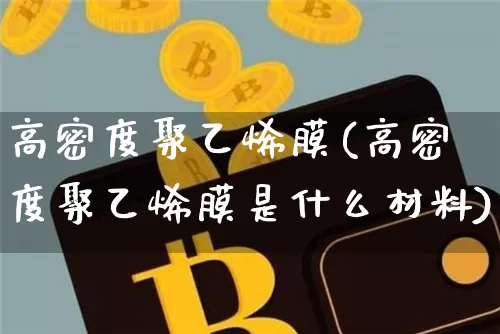 高密度聚乙烯膜(高密度聚乙烯膜是什么材料)_https://www.qgjzrcxxzxpt.com_大商所_第1张