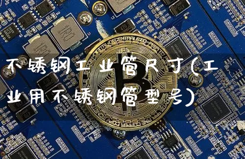 不锈钢工业管尺寸(工业用不锈钢管型号)_https://www.qgjzrcxxzxpt.com_上期能源_第1张
