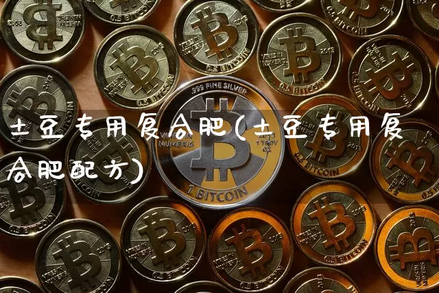 土豆专用复合肥(土豆专用复合肥配方)_https://www.qgjzrcxxzxpt.com_大商所_第1张