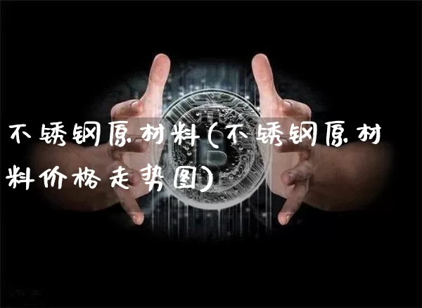不锈钢原材料(不锈钢原材料价格走势图)_https://www.qgjzrcxxzxpt.com_大商所_第1张