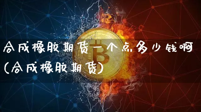 合成橡胶期货一个点多少钱啊(合成橡胶期货)_https://www.qgjzrcxxzxpt.com_上期能源_第1张
