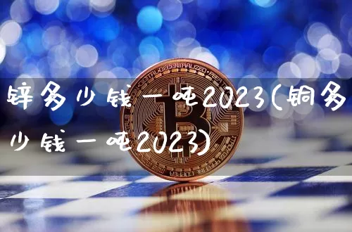 锌多少钱一吨2023(铜多少钱一吨2023)_https://www.qgjzrcxxzxpt.com_广期所_第1张