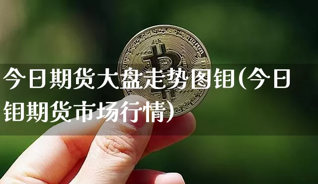 今日期货大盘走势图钼(今日钼期货市场行情)_https://www.qgjzrcxxzxpt.com_上期所_第1张