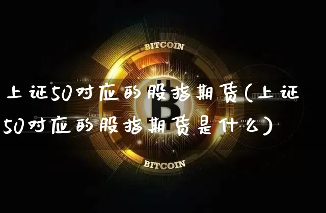 上证50对应的股指期货(上证50对应的股指期货是什么)_https://www.qgjzrcxxzxpt.com_上期能源_第1张