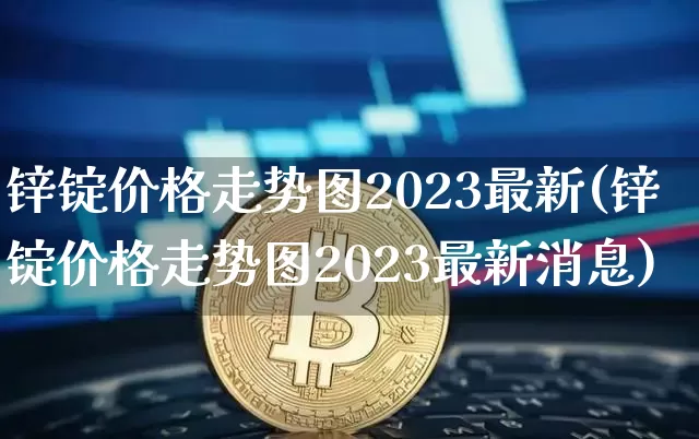 锌锭价格走势图2023最新(锌锭价格走势图2023最新消息)_https://www.qgjzrcxxzxpt.com_郑商所_第1张