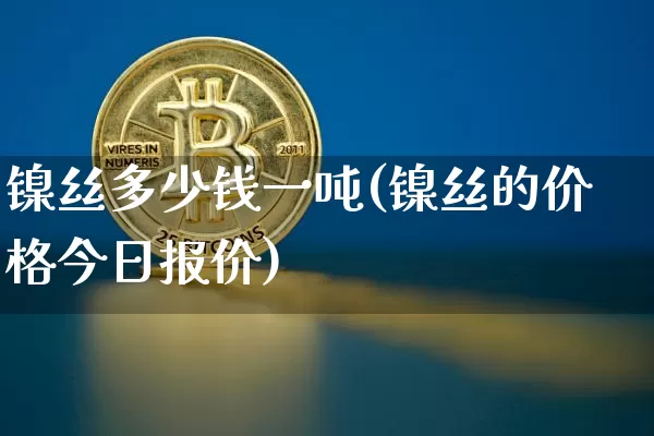 镍丝多少钱一吨(镍丝的价格今日报价)_https://www.qgjzrcxxzxpt.com_广期所_第1张