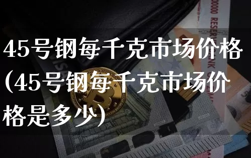 45号钢每千克市场价格(45号钢每千克市场价格是多少)_https://www.qgjzrcxxzxpt.com_大商所_第1张